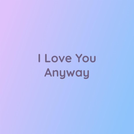 I Love You Anyway | Boomplay Music