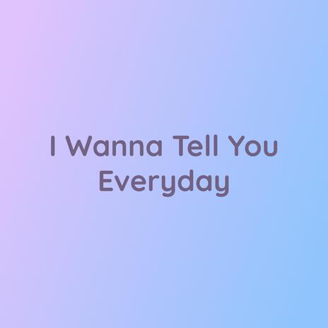 I Wanna Tell You Everyday | Boomplay Music