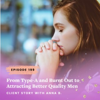 #199: From Type-A and Burnt Out to Attracting Better Quality Men - Client Story with Anna B.
