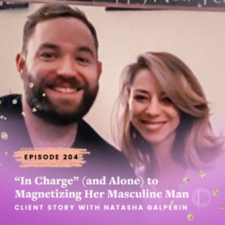 #204: “In Charge” (and Alone) to Magnetizing Her Masculine Man - Client Story with Natasha Galperin