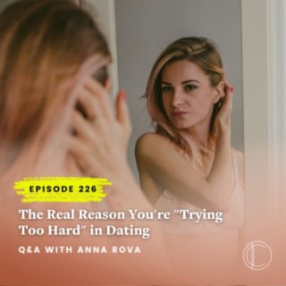 #226: The Real Reason You’re “Trying Too Hard” in Dating – Q&A with Anna Rova
