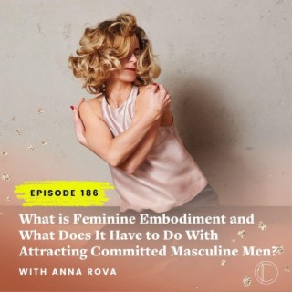 #188: What is Feminine Embodiment and What Does It Have to Do With Attracting Committed Masculine Men? With Anna Rova
