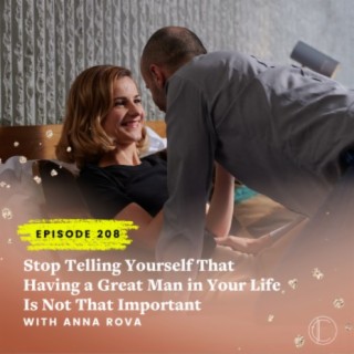 #208: Stop Telling Yourself That Having a Great Man in Your Life Is Not That Important with Anna Rova