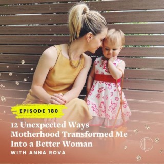 #180: 12 Unexpected Ways Motherhood Transformed Me Into a Better Woman with Anna Rova