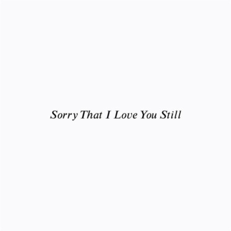 Sorry That I Love You Still | Boomplay Music