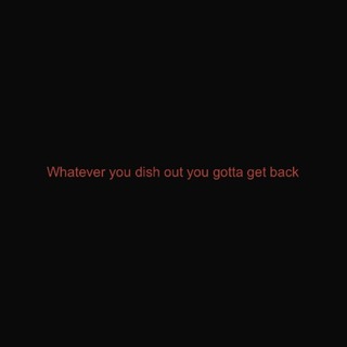 Whatever you dish out you gotta get back (Exclude Whoever)