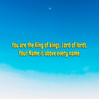 You Are the King of Kings and Lord of Lords: Your Name Is Above Every Name.