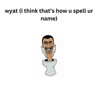 wyat (i think thats how u spell ur name)