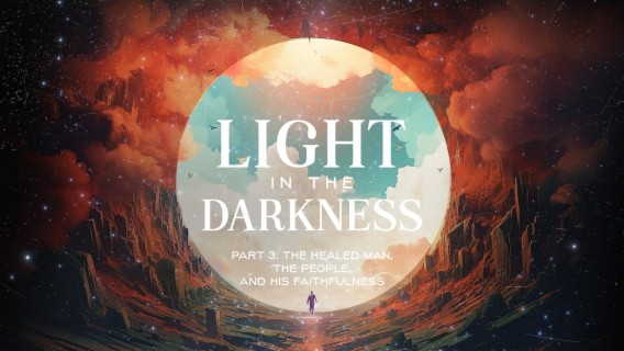 Light in the Darkness (Part 3 - The Healed Man, the People, and His Faithfulness)