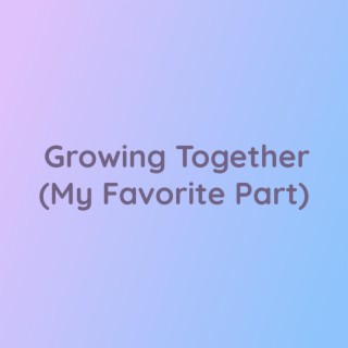 Growing Together (My Favorite Part)