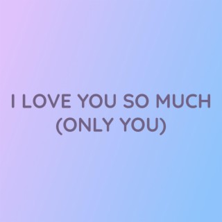 I LOVE YOU SO MUCH (ONLY YOU)