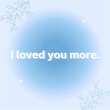 i loved you more