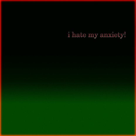 i hate my anxiety!