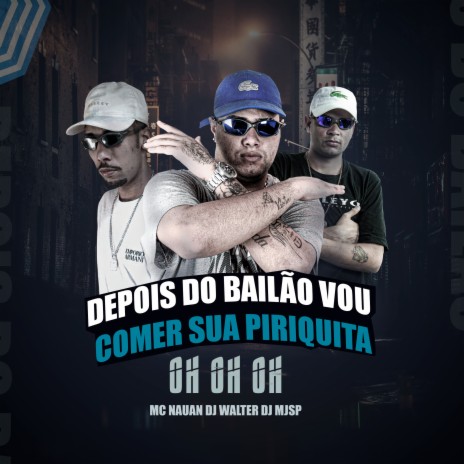 Depois do Bailão Vou Comer Sua Piriquita - Oh Oh Oh ft. DJ Walter & DJ Mjsp | Boomplay Music