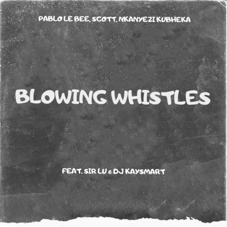 Blowing Whistles ft. SCOTT, Nkanyezi Kubheka, Sir Lu & DJ Kaysmart | Boomplay Music