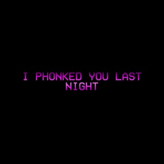 I PHONKED YOU LAST NIGHT