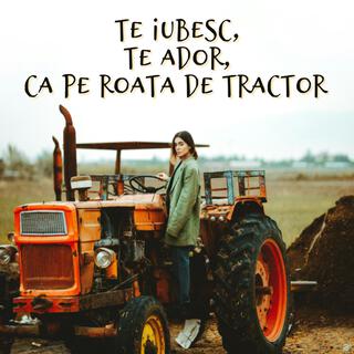 Te Iubesc, Te Ador, Ca Pe Roata De Tractor