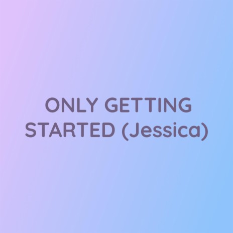 ONLY GETTING STARTED (Jessica)
