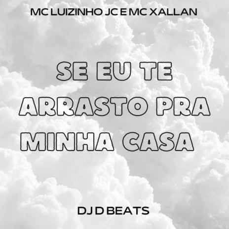 SE EU TE ARRASTO PRA MINHA CASA ft. DJ D BEATS, MC LUIZINHO JC & MC XALLAN | Boomplay Music