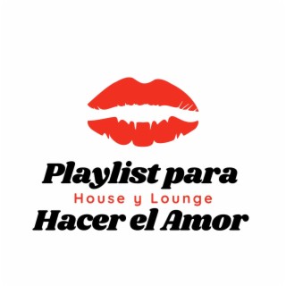 Playlist para Hacer el Amor: House y Lounge Electrónica, Música de Fondo Sexy y Erótica
