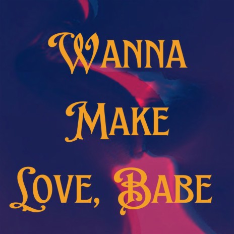 Wanna Make Love, Babe | Boomplay Music