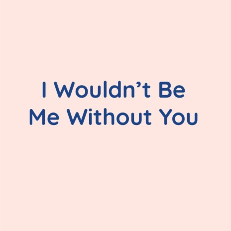 I Wouldn't Be Me Without You | Boomplay Music