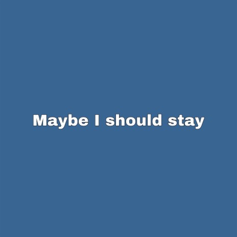 Maybe I should stay