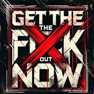 GET THE F*** OUT NOW