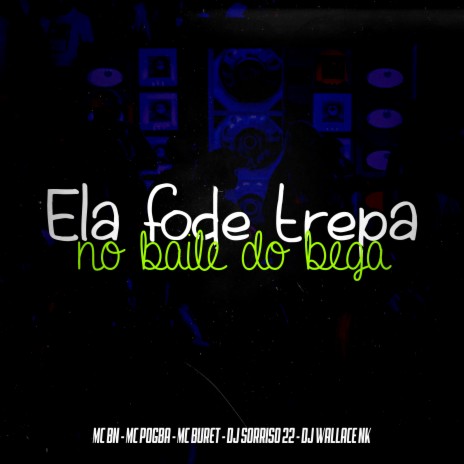 Ela Fode e Trepa no Baile do Bega ft. MC Pogba, MC Buret, DJ Sorriso 22 & DJ Wallace NK | Boomplay Music