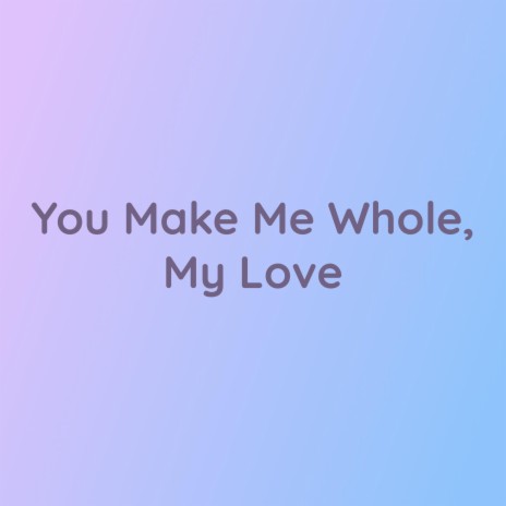 You Make Me Whole, My Love | Boomplay Music