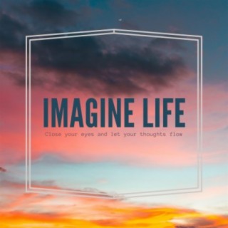 Imagine Life (Close Your Eyes and Let Your Thoughts Flow)