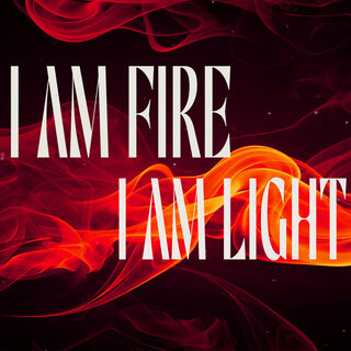 I AM FIRE I AM LIGHT