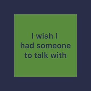 I wish I had someone to talk with