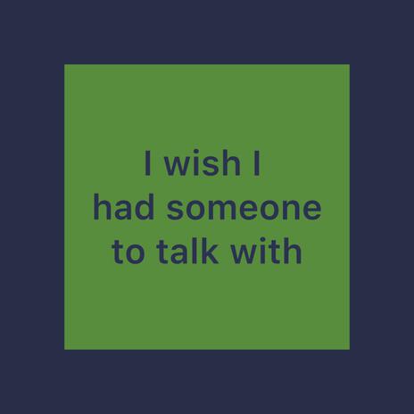 I wish I had someone to talk with