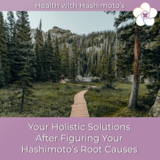 064 // Your Holistic Next Steps to Solutions After Figuring out the Root Causes of Your Own Hashimoto’s