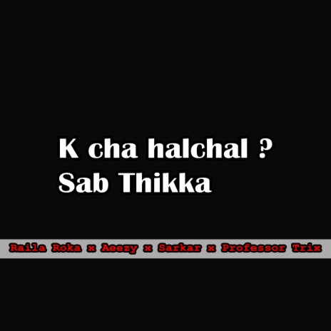 K Cha Halchal? Sab Thikka ft. Aeezy, Sarkar & Professor Trix | Boomplay Music