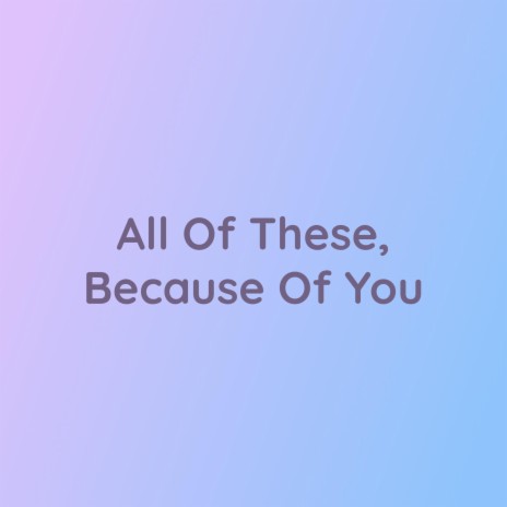 All Of These, Because Of You | Boomplay Music