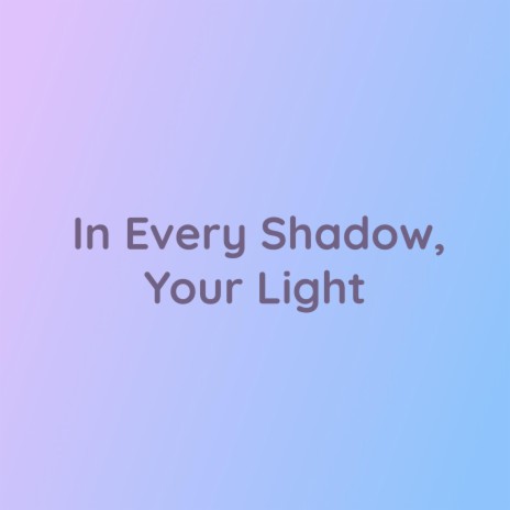 In Every Shadow, Your Light | Boomplay Music