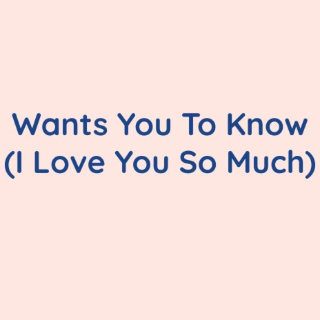 Wants You To Know (I Love You So Much) | Boomplay Music