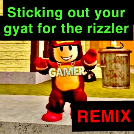 STICKING OUT YOUR GYATT FOR THE RIZZLER