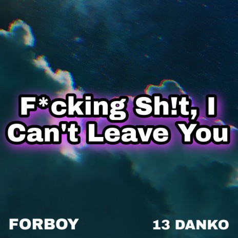 Fucking Shit, I Can't Leave You ft. 13 DANKO | Boomplay Music