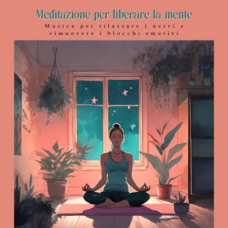 Meditazione per liberare la mente: Musica per rilassare i nervi e rimuovere i blocchi emotivi