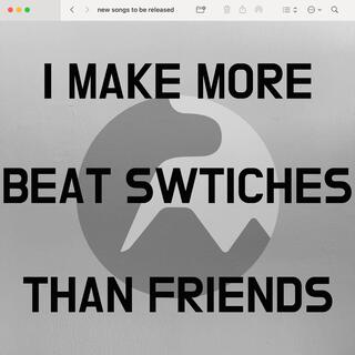 I make more beat switches than friends