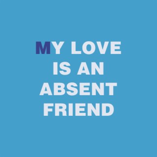 My Love Is An Absent Friend