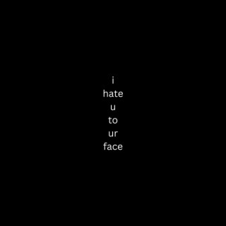 i hate u to ur face