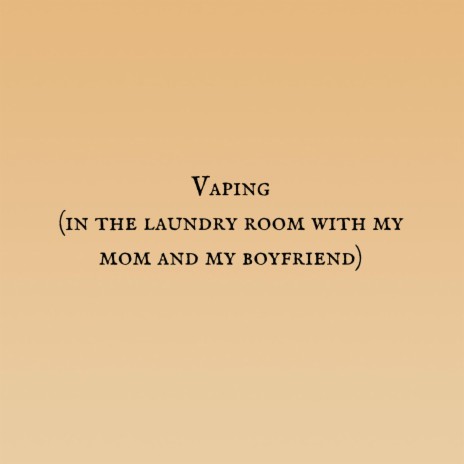 Vaping (in the laundry room with my mom and my boyfriend)
