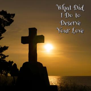 What Did I Do to Deserve Your Love lyrics | Boomplay Music