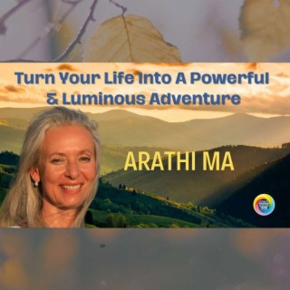 Turn Your Life Into A Powerful & Luminous Adventure with Arathi Ma