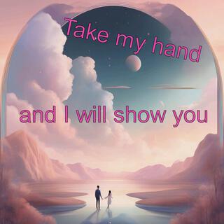 Take my hand and I will show you