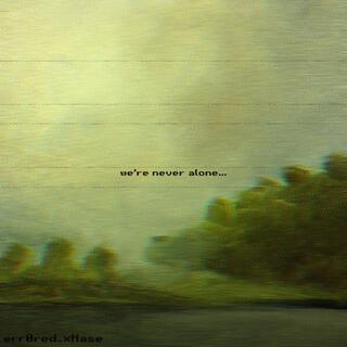 we're never alone...